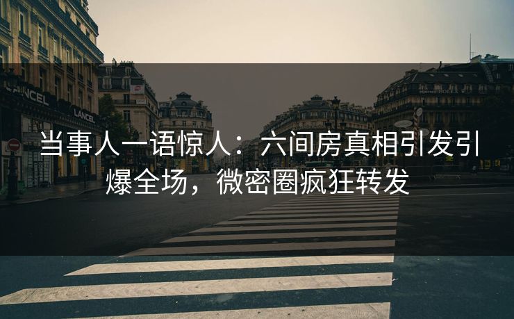 当事人一语惊人:六间房真相引发引爆全场,微密圈疯狂转发 当事人一语惊人:六间房真相引发引爆全场,微密圈疯狂转发