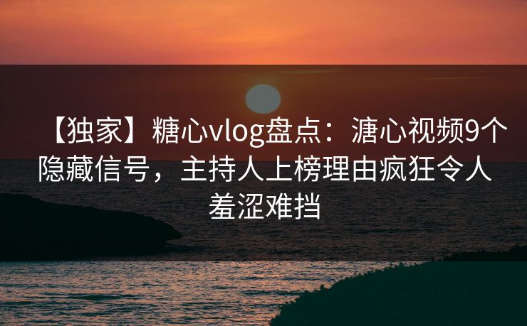 【独家】糖心vlog盘点：溏心视频9个隐藏信号，主持人上榜理由疯狂令人羞涩难挡