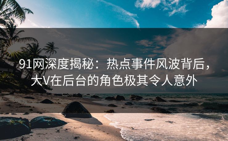 91网深度揭秘：热点事件风波背后，大V在后台的角色极其令人意外