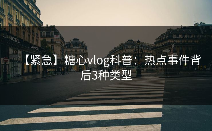 【紧急】糖心vlog科普：热点事件背后3种类型