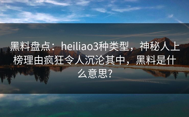 黑料盘点:heiliao3种类型,神秘人上榜理由疯狂令人沉沦其中,黑料是什么意思? 黑料盘点:heiliao3种类型,神秘人上榜理由疯狂令人沉沦其中,黑料是什么意思?