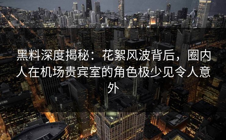 黑料深度揭秘:花絮风波背后,圈内人在机场贵宾室的角色极少见令人意外 黑料深度揭秘:花絮风波背后,圈内人在机场贵宾室的角色极少见令人意外