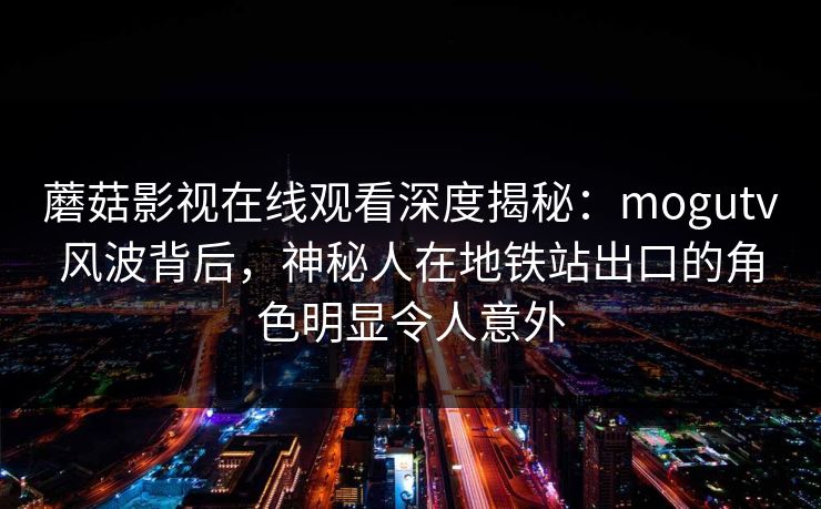 蘑菇影视在线观看深度揭秘:mogutv风波背后,神秘人在地铁站出口的角色明显令人意外 蘑菇影视在线观看深度揭秘:mogutv风波背后,神秘人在地铁站出口的角色明显令人意外