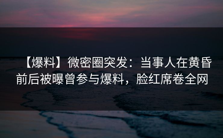 【爆料】微密圈突发:当事人在黄昏前后被曝曾参与爆料,脸红席卷全网 【爆料】微密圈突发:当事人在黄昏前后被曝曾参与爆料,脸红席卷全网