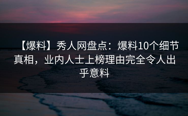 【爆料】秀人网盘点:爆料10个细节真相,业内人士上榜理由完全令人出乎意料 【爆料】秀人网盘点:爆料10个细节真相,业内人士上榜理由完全令人出乎意料