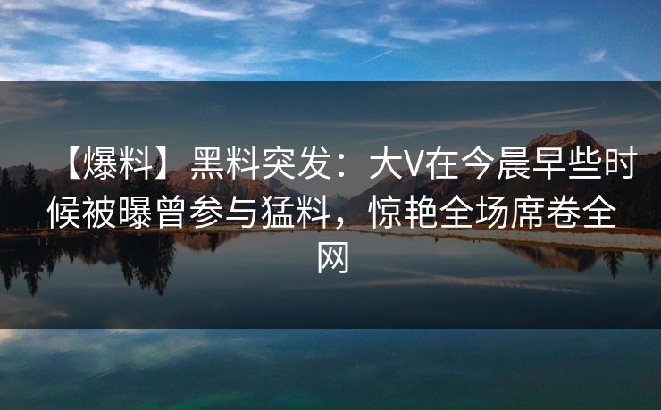 【爆料】黑料突发：大V在今晨早些时候被曝曾参与猛料，惊艳全场席卷全网