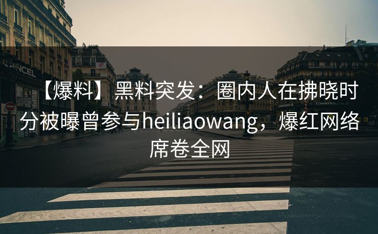 【爆料】黑料突发：圈内人在拂晓时分被曝曾参与heiliaowang，爆红网络席卷全网
