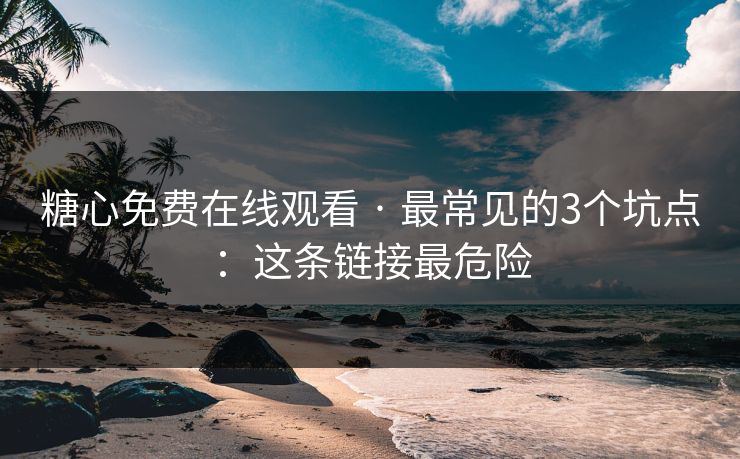 糖心免费在线观看 · 最常见的3个坑点：这条链接最危险