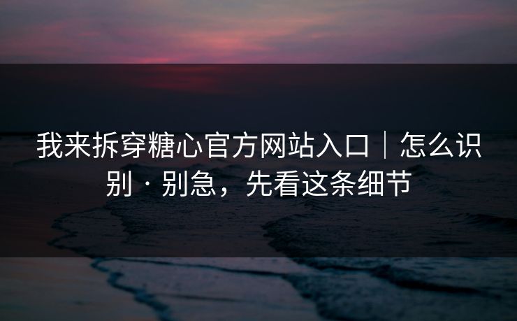 我来拆穿糖心官方网站入口｜怎么识别 · 别急，先看这条细节