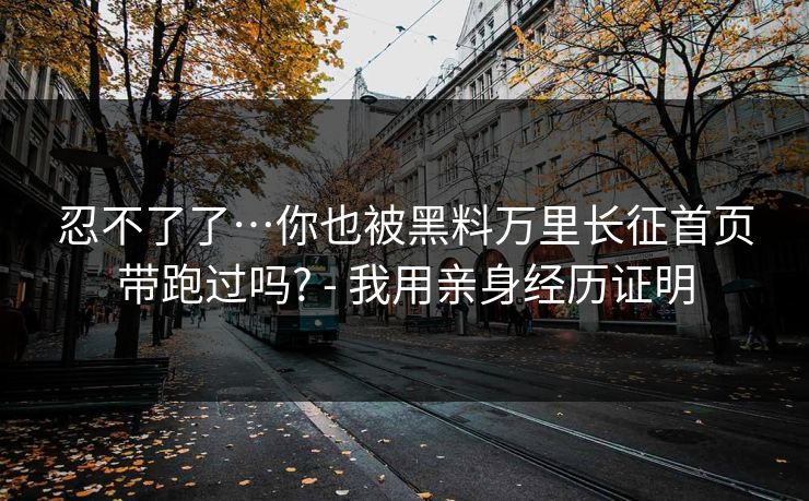 忍不了了…你也被黑料万里长征首页带跑过吗? - 我用亲身经历证明