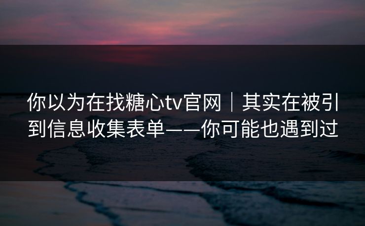 你以为在找糖心tv官网｜其实在被引到信息收集表单——你可能也遇到过