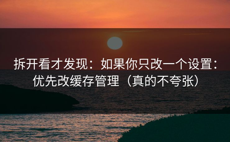 拆开看才发现：如果你只改一个设置：优先改缓存管理（真的不夸张）