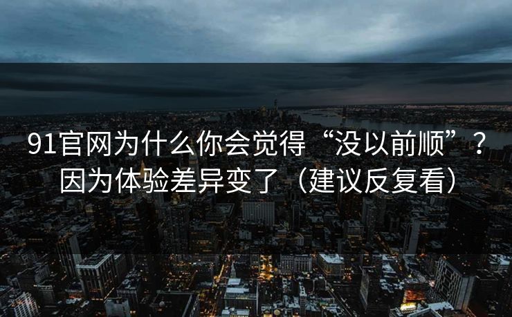 91官网为什么你会觉得“没以前顺”？因为体验差异变了（建议反复看）