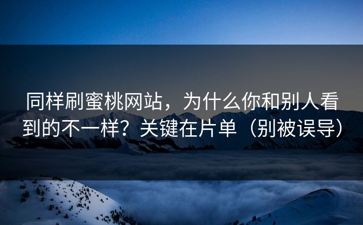同样刷蜜桃网站，为什么你和别人看到的不一样？关键在片单（别被误导）