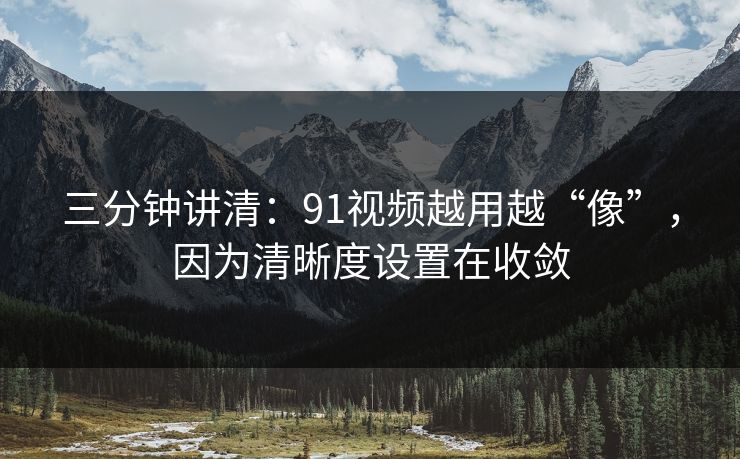 三分钟讲清:91视频越用越“像”,因为清晰度设置在收敛 三分钟讲清:91视频越用越“像”,因为清晰度设置在收敛