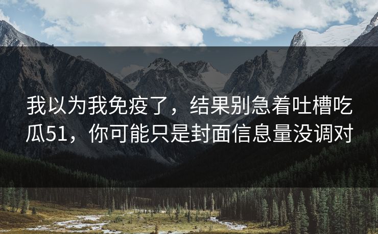 我以为我免疫了，结果别急着吐槽吃瓜51，你可能只是封面信息量没调对