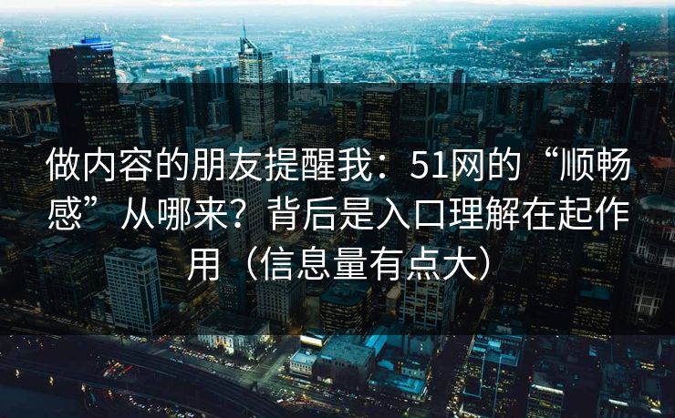 做内容的朋友提醒我：51网的“顺畅感”从哪来？背后是入口理解在起作用（信息量有点大）