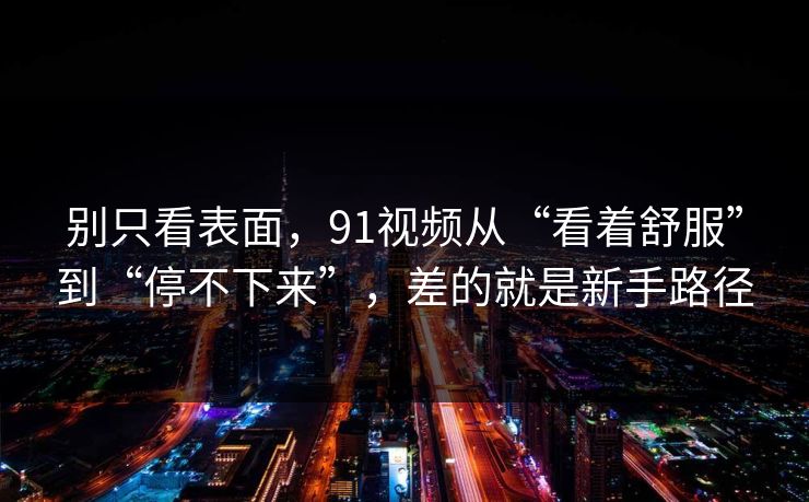 别只看表面，91视频从“看着舒服”到“停不下来”，差的就是新手路径