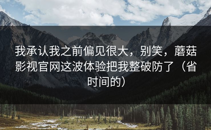 我承认我之前偏见很大，别笑，蘑菇影视官网这波体验把我整破防了（省时间的）