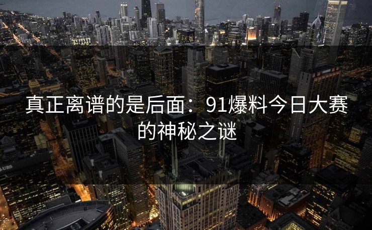 真正离谱的是后面:91爆料今日大赛的神秘之谜 真正离谱的是后面:91爆料今日大赛的神秘之谜