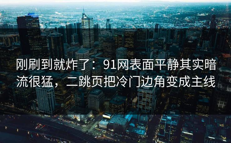 刚刷到就炸了：91网表面平静其实暗流很猛，二跳页把冷门边角变成主线