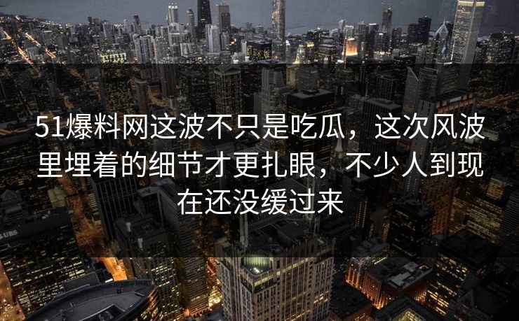51爆料网这波不只是吃瓜,这次风波里埋着的细节才更扎眼,不少人到现在还没缓过来 51爆料网这波不只是吃瓜,这次风波里埋着的细节才更扎眼,不少人到现在还没缓过来