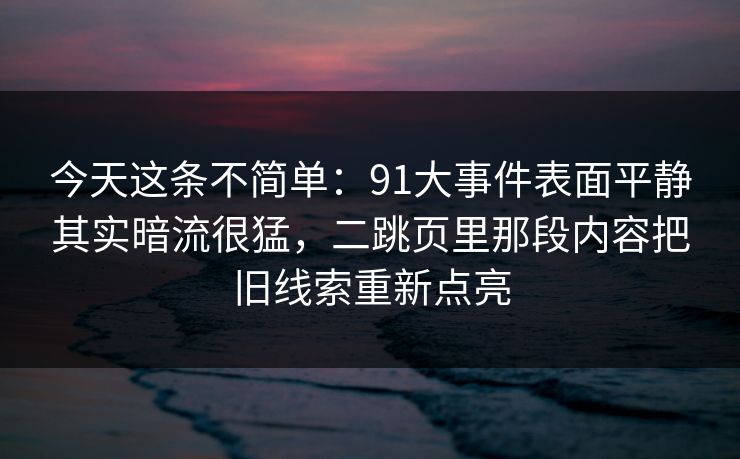 今天这条不简单：91大事件表面平静其实暗流很猛，二跳页里那段内容把旧线索重新点亮